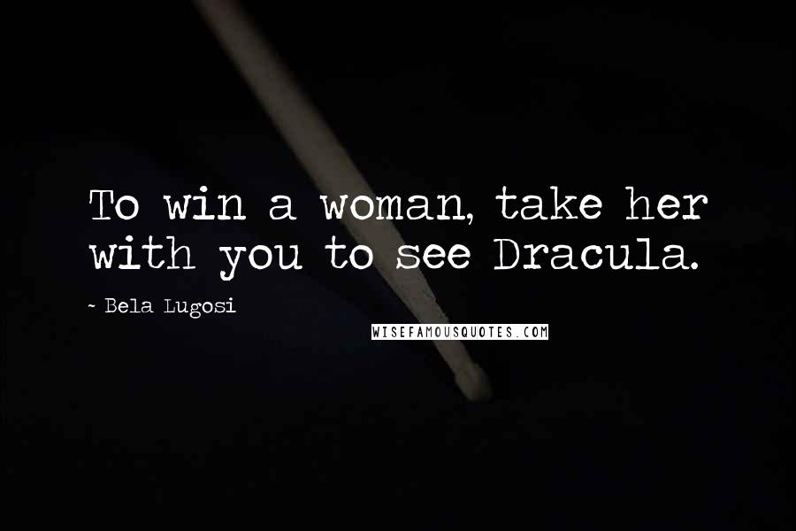 Bela Lugosi Quotes: To win a woman, take her with you to see Dracula.