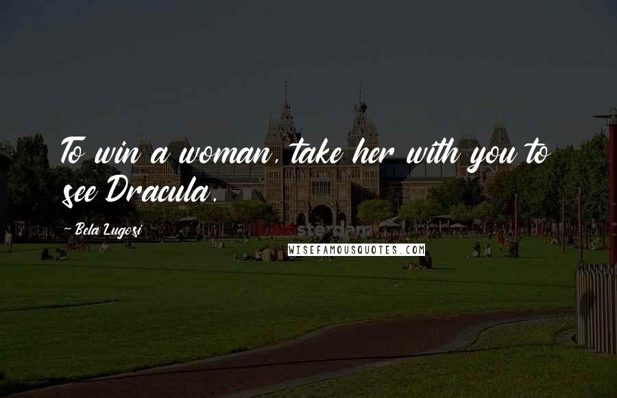 Bela Lugosi Quotes: To win a woman, take her with you to see Dracula.