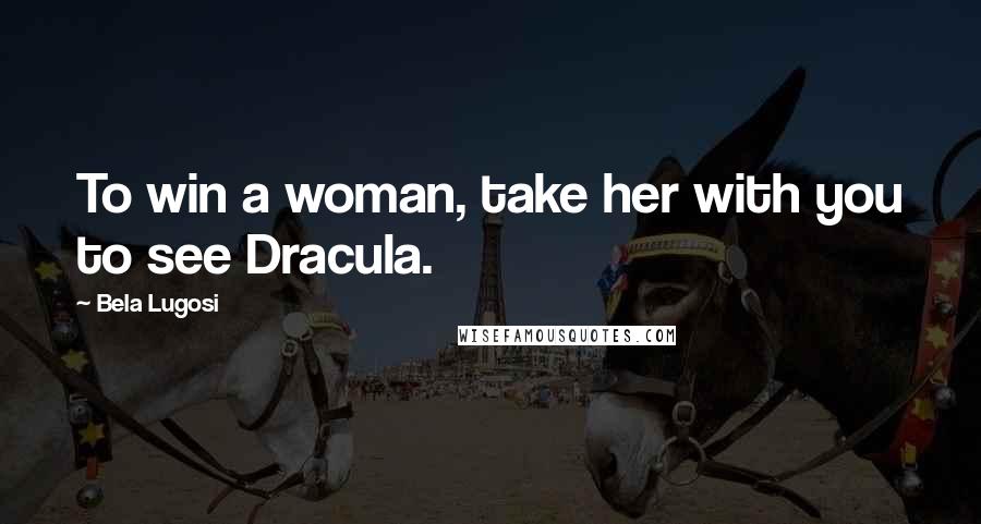 Bela Lugosi Quotes: To win a woman, take her with you to see Dracula.