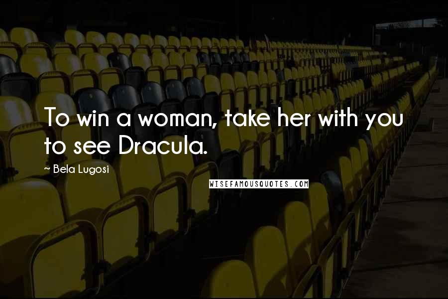 Bela Lugosi Quotes: To win a woman, take her with you to see Dracula.