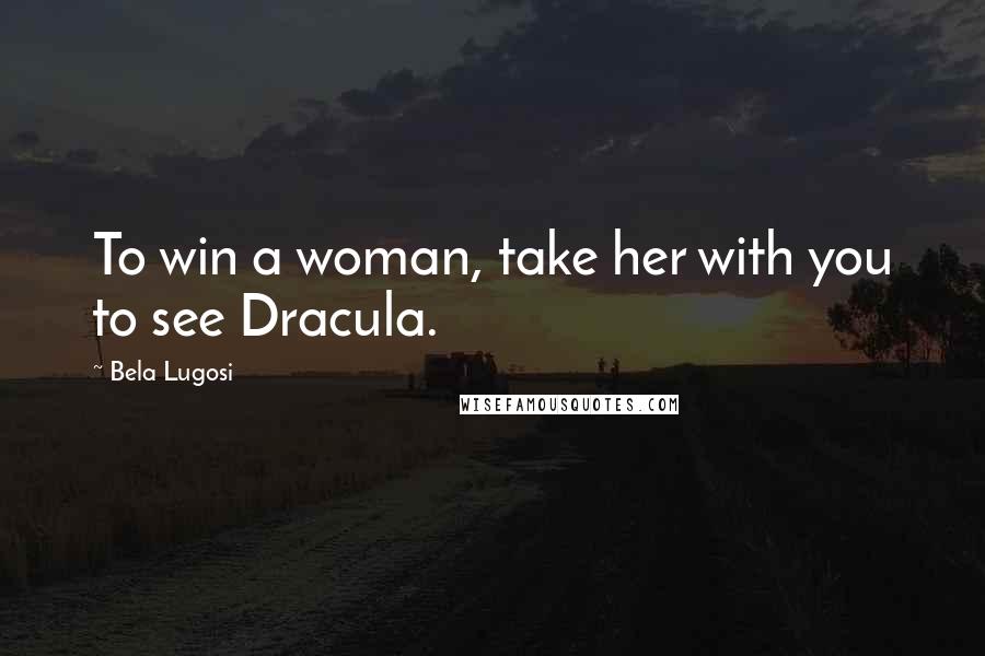Bela Lugosi Quotes: To win a woman, take her with you to see Dracula.