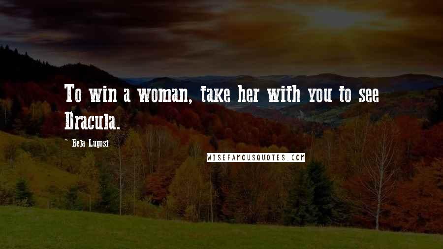 Bela Lugosi Quotes: To win a woman, take her with you to see Dracula.