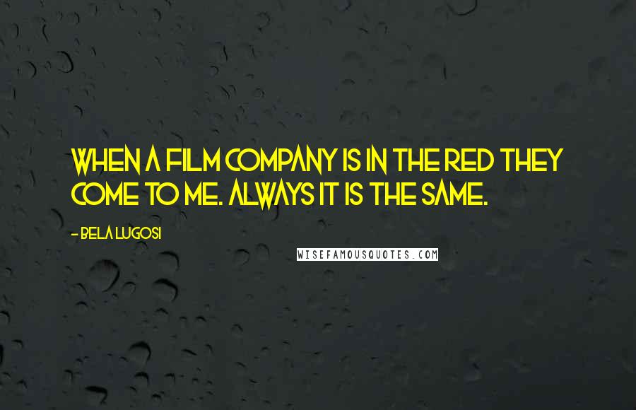 Bela Lugosi Quotes: When a film company is in the red they come to me. Always it is the same.
