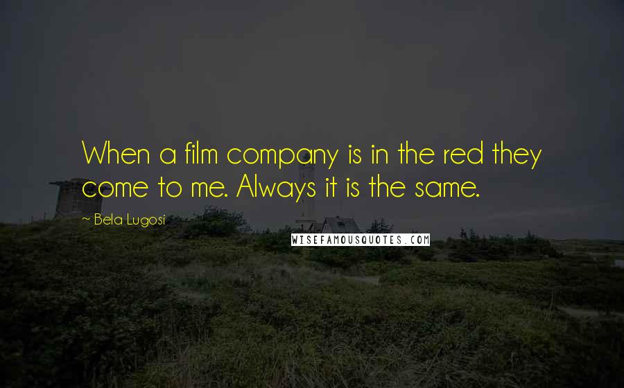 Bela Lugosi Quotes: When a film company is in the red they come to me. Always it is the same.