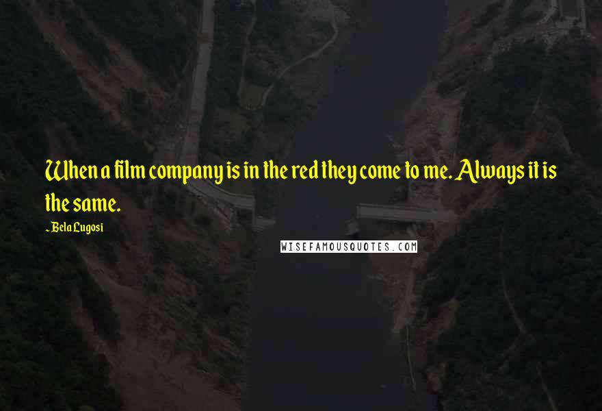 Bela Lugosi Quotes: When a film company is in the red they come to me. Always it is the same.