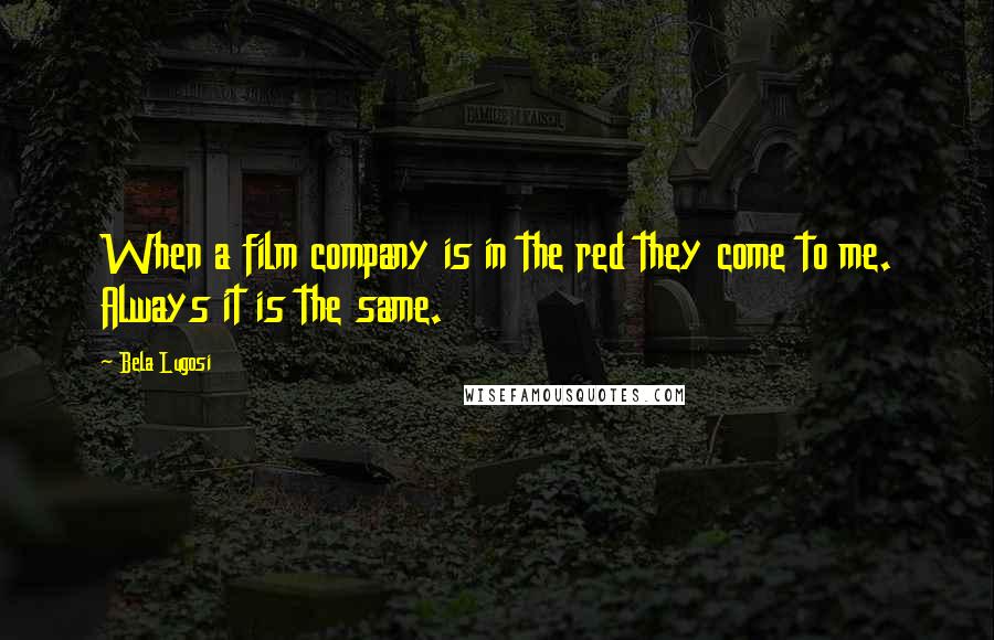Bela Lugosi Quotes: When a film company is in the red they come to me. Always it is the same.