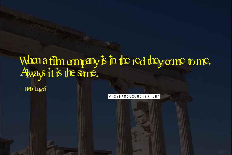 Bela Lugosi Quotes: When a film company is in the red they come to me. Always it is the same.