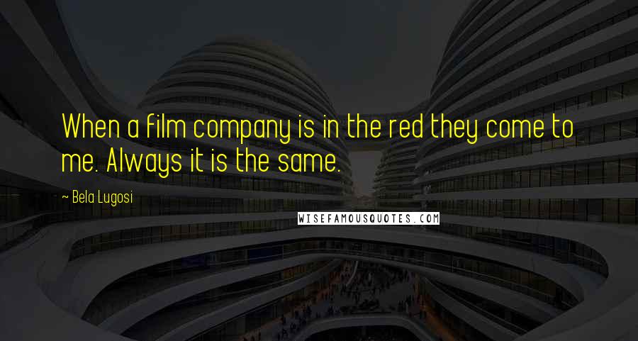 Bela Lugosi Quotes: When a film company is in the red they come to me. Always it is the same.