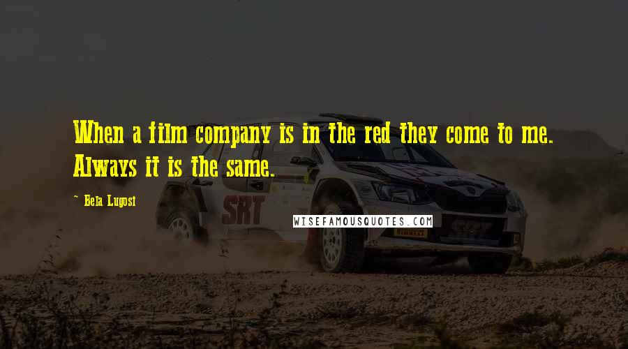 Bela Lugosi Quotes: When a film company is in the red they come to me. Always it is the same.