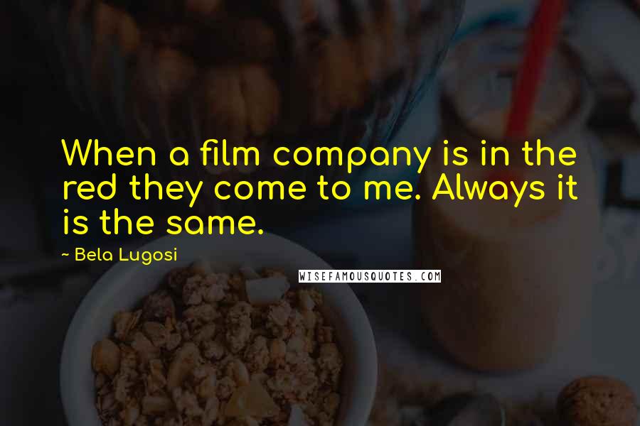 Bela Lugosi Quotes: When a film company is in the red they come to me. Always it is the same.