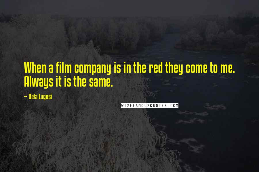 Bela Lugosi Quotes: When a film company is in the red they come to me. Always it is the same.