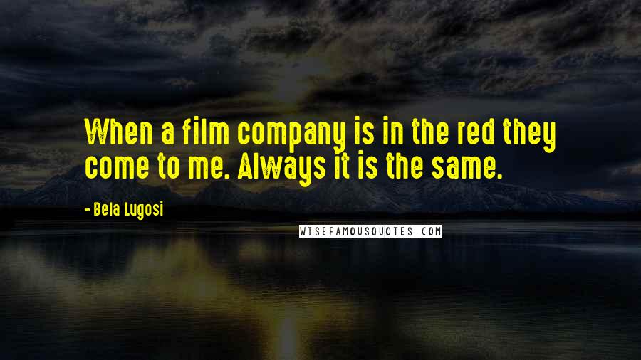 Bela Lugosi Quotes: When a film company is in the red they come to me. Always it is the same.