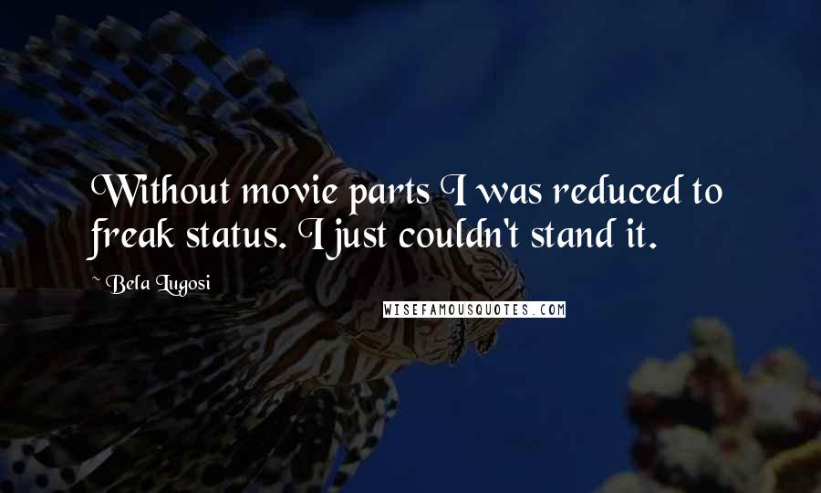 Bela Lugosi Quotes: Without movie parts I was reduced to freak status. I just couldn't stand it.