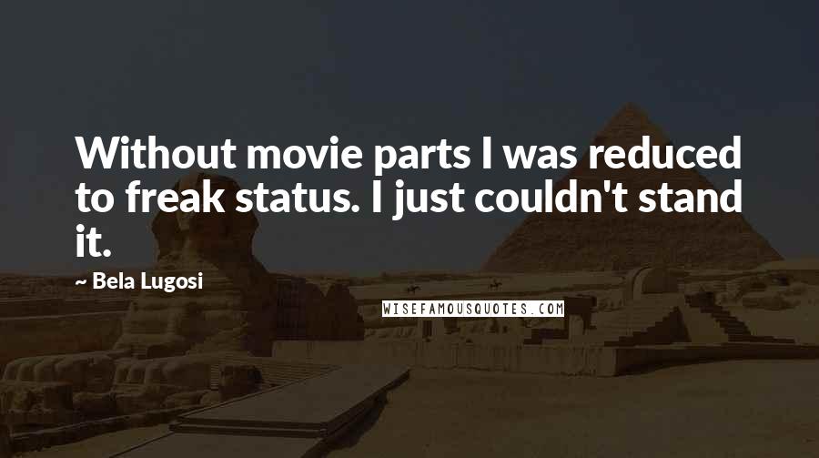 Bela Lugosi Quotes: Without movie parts I was reduced to freak status. I just couldn't stand it.