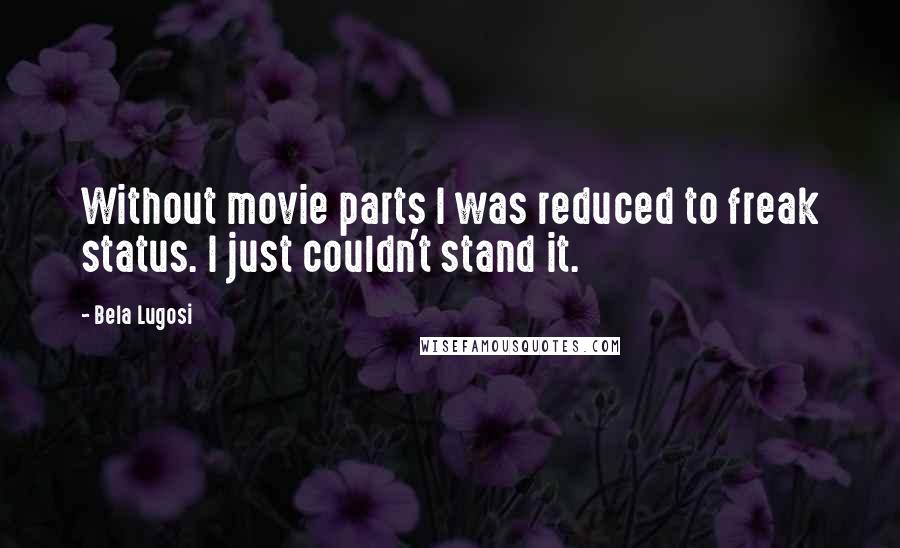 Bela Lugosi Quotes: Without movie parts I was reduced to freak status. I just couldn't stand it.