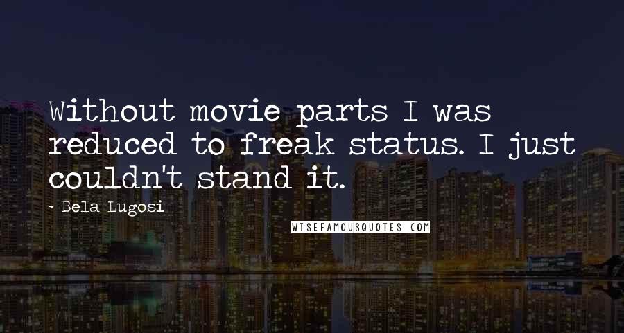 Bela Lugosi Quotes: Without movie parts I was reduced to freak status. I just couldn't stand it.