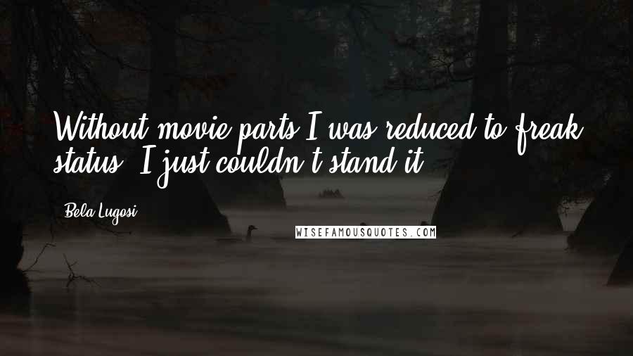 Bela Lugosi Quotes: Without movie parts I was reduced to freak status. I just couldn't stand it.