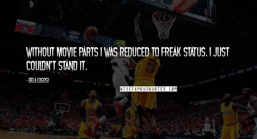 Bela Lugosi Quotes: Without movie parts I was reduced to freak status. I just couldn't stand it.