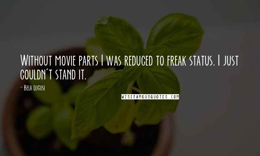 Bela Lugosi Quotes: Without movie parts I was reduced to freak status. I just couldn't stand it.