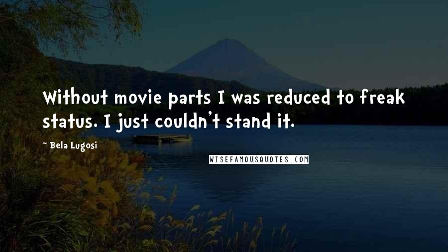 Bela Lugosi Quotes: Without movie parts I was reduced to freak status. I just couldn't stand it.
