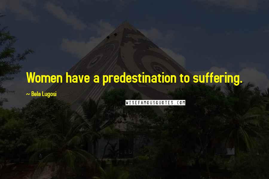 Bela Lugosi Quotes: Women have a predestination to suffering.