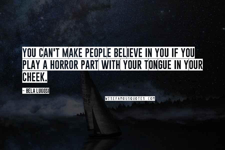 Bela Lugosi Quotes: You can't make people believe in you if you play a horror part with your tongue in your cheek.