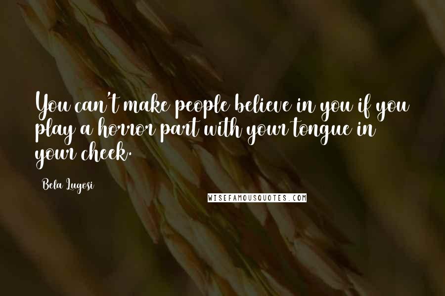 Bela Lugosi Quotes: You can't make people believe in you if you play a horror part with your tongue in your cheek.