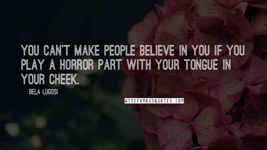 Bela Lugosi Quotes: You can't make people believe in you if you play a horror part with your tongue in your cheek.