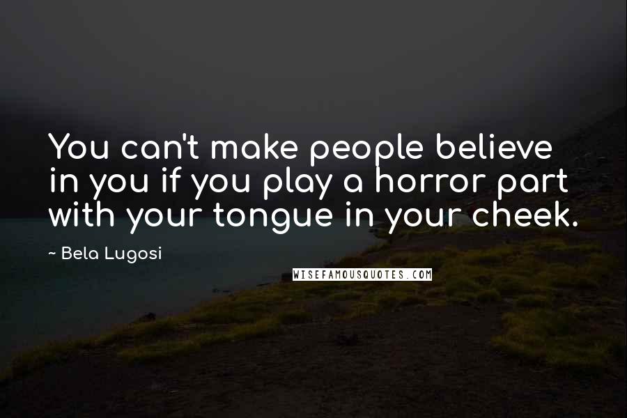 Bela Lugosi Quotes: You can't make people believe in you if you play a horror part with your tongue in your cheek.