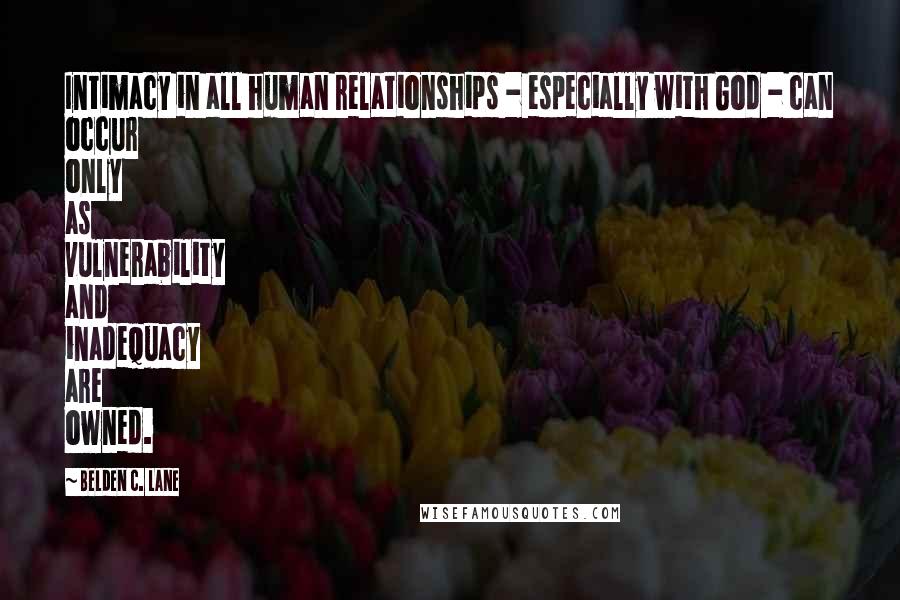 Belden C. Lane Quotes: Intimacy in all human relationships - especially with God - can occur only as vulnerability and inadequacy are owned.