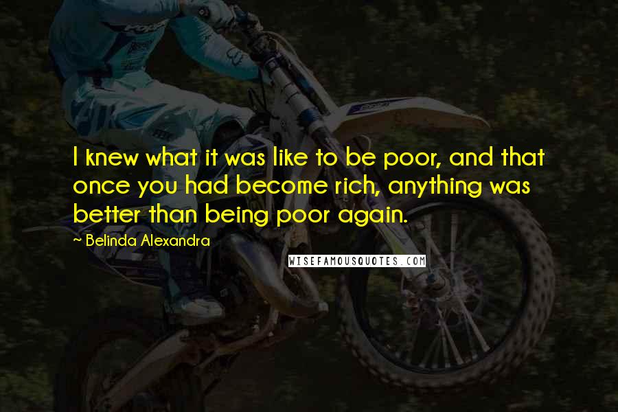 Belinda Alexandra Quotes: I knew what it was like to be poor, and that once you had become rich, anything was better than being poor again.