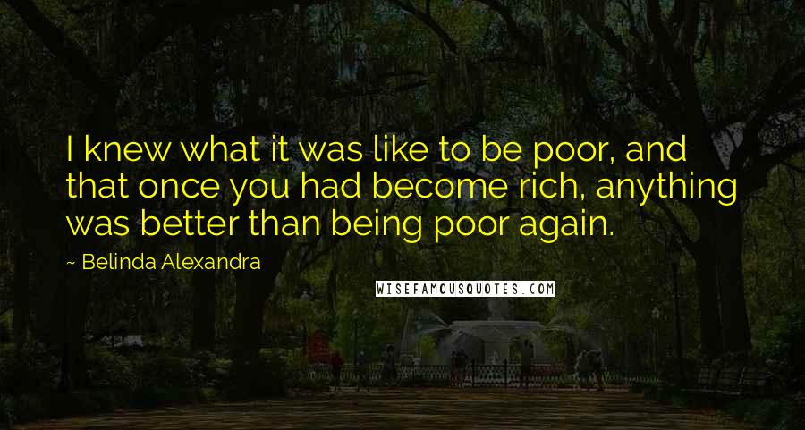 Belinda Alexandra Quotes: I knew what it was like to be poor, and that once you had become rich, anything was better than being poor again.