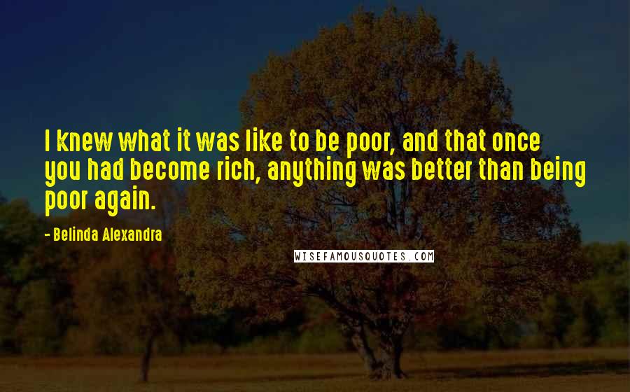Belinda Alexandra Quotes: I knew what it was like to be poor, and that once you had become rich, anything was better than being poor again.