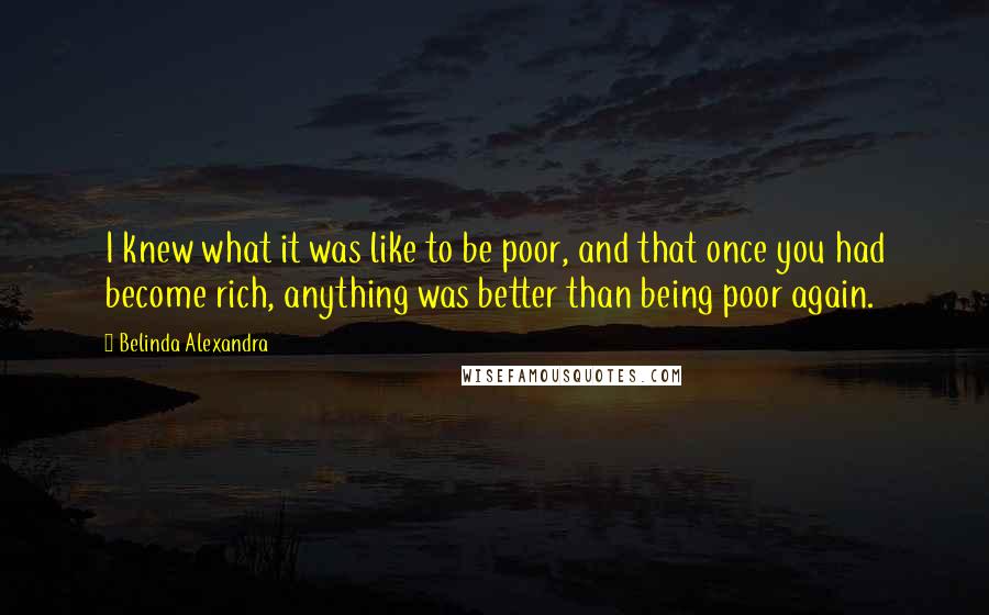 Belinda Alexandra Quotes: I knew what it was like to be poor, and that once you had become rich, anything was better than being poor again.