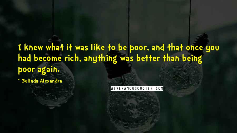 Belinda Alexandra Quotes: I knew what it was like to be poor, and that once you had become rich, anything was better than being poor again.