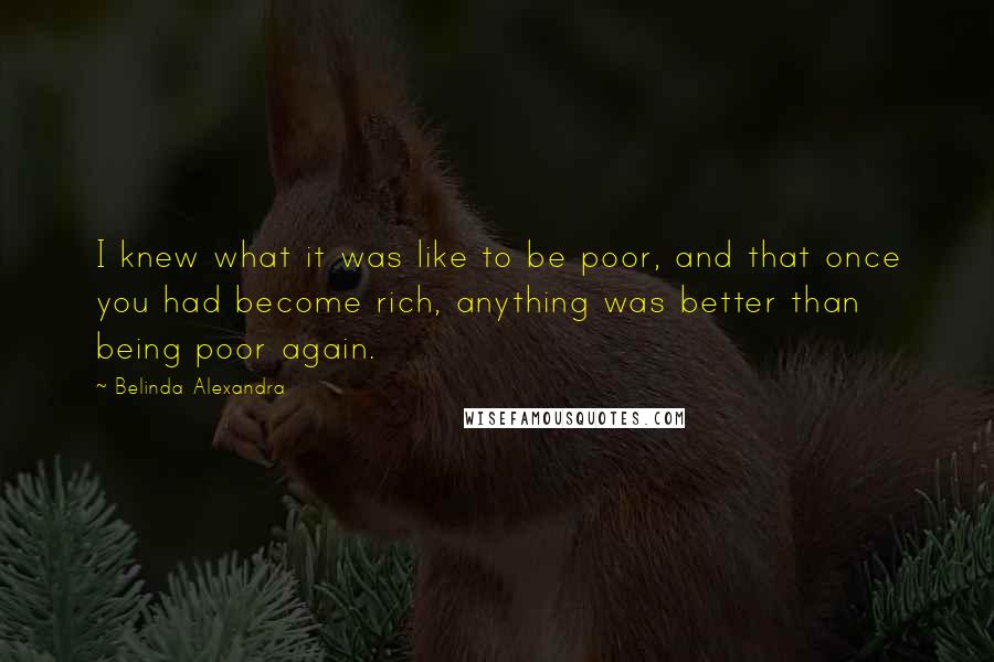 Belinda Alexandra Quotes: I knew what it was like to be poor, and that once you had become rich, anything was better than being poor again.