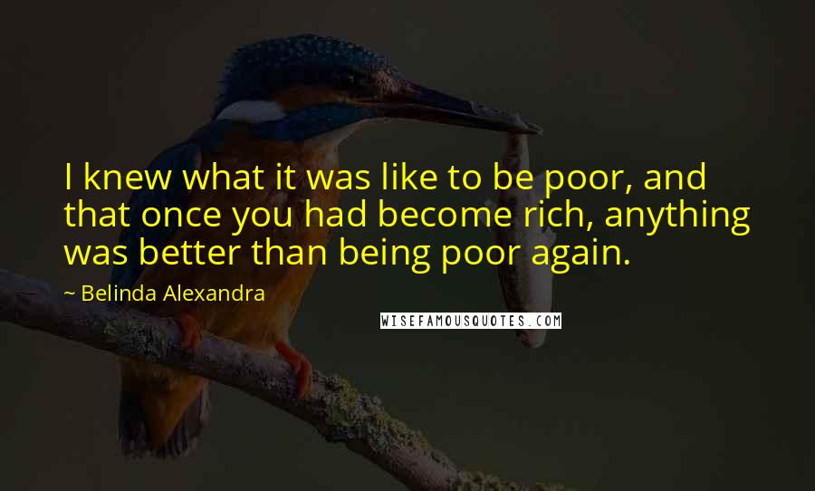 Belinda Alexandra Quotes: I knew what it was like to be poor, and that once you had become rich, anything was better than being poor again.