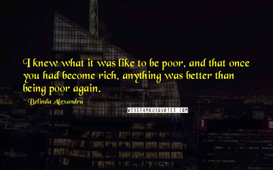 Belinda Alexandra Quotes: I knew what it was like to be poor, and that once you had become rich, anything was better than being poor again.