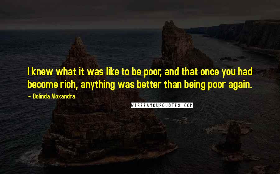 Belinda Alexandra Quotes: I knew what it was like to be poor, and that once you had become rich, anything was better than being poor again.