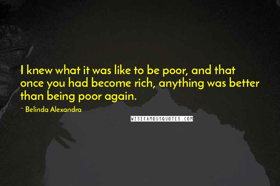 Belinda Alexandra Quotes: I knew what it was like to be poor, and that once you had become rich, anything was better than being poor again.