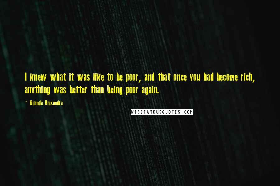 Belinda Alexandra Quotes: I knew what it was like to be poor, and that once you had become rich, anything was better than being poor again.