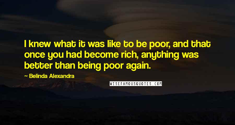 Belinda Alexandra Quotes: I knew what it was like to be poor, and that once you had become rich, anything was better than being poor again.