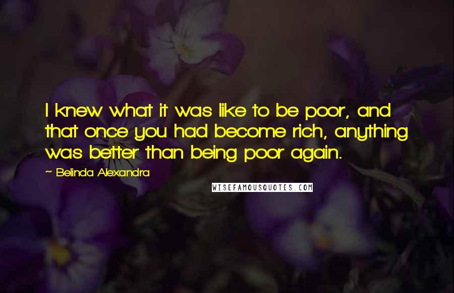 Belinda Alexandra Quotes: I knew what it was like to be poor, and that once you had become rich, anything was better than being poor again.