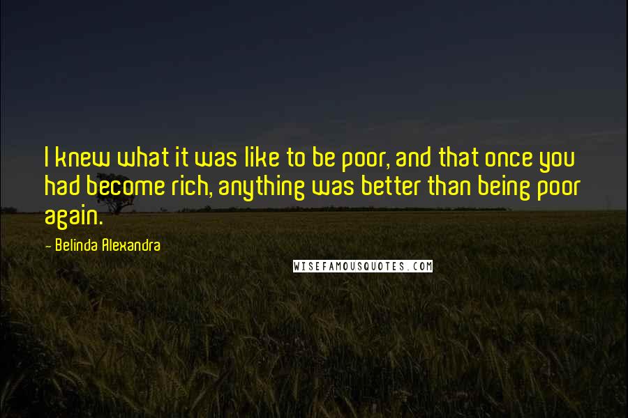 Belinda Alexandra Quotes: I knew what it was like to be poor, and that once you had become rich, anything was better than being poor again.