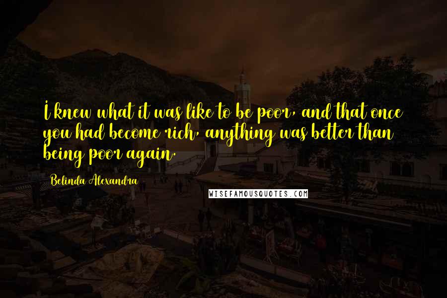 Belinda Alexandra Quotes: I knew what it was like to be poor, and that once you had become rich, anything was better than being poor again.