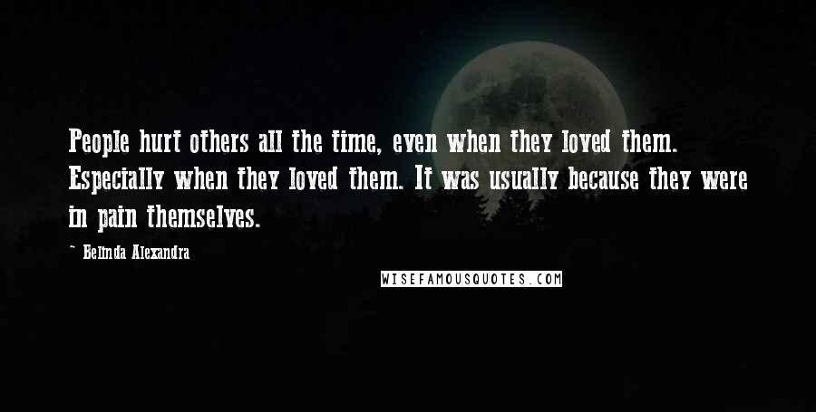 Belinda Alexandra Quotes: People hurt others all the time, even when they loved them. Especially when they loved them. It was usually because they were in pain themselves.