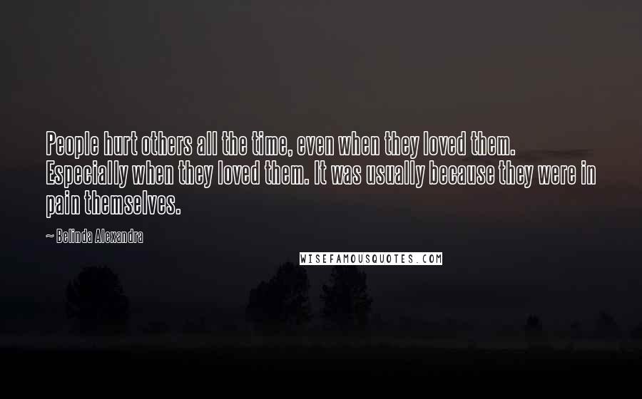 Belinda Alexandra Quotes: People hurt others all the time, even when they loved them. Especially when they loved them. It was usually because they were in pain themselves.