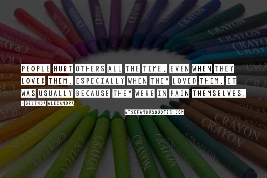 Belinda Alexandra Quotes: People hurt others all the time, even when they loved them. Especially when they loved them. It was usually because they were in pain themselves.