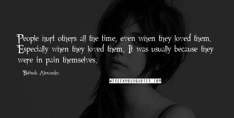 Belinda Alexandra Quotes: People hurt others all the time, even when they loved them. Especially when they loved them. It was usually because they were in pain themselves.