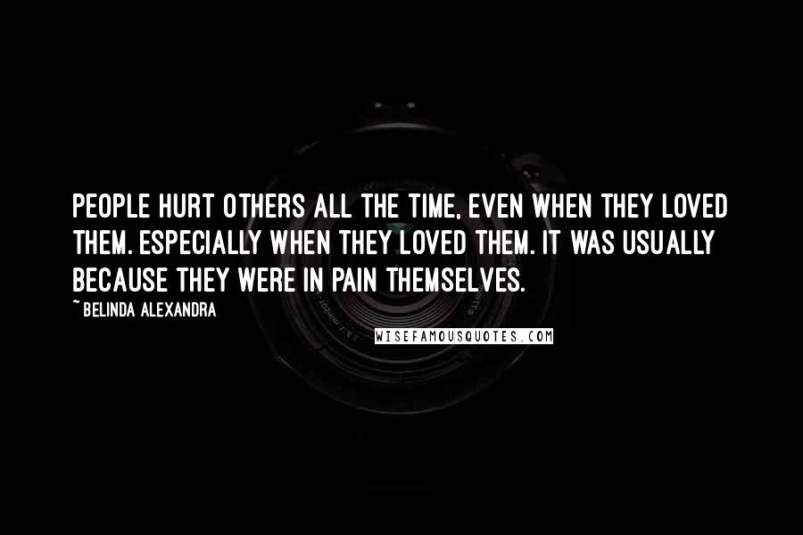 Belinda Alexandra Quotes: People hurt others all the time, even when they loved them. Especially when they loved them. It was usually because they were in pain themselves.